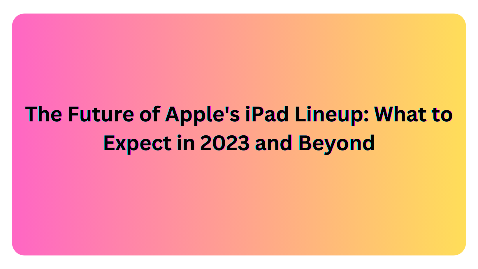 The Future of Apple's iPad Lineup: What to Expect in 2023 and Beyond